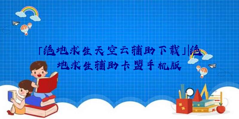 「绝地求生天空云辅助下载」|绝地求生辅助卡盟手机版